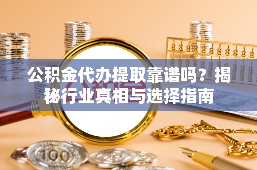 上蔡公积金代办提取靠谱吗？揭秘行业真相与选择指南