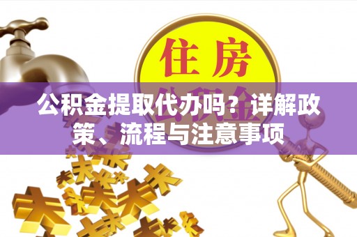 上蔡公积金提取代办吗？详解政策、流程与注意事项