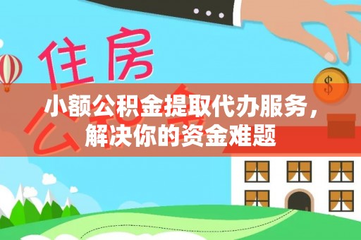 上蔡小额公积金提取代办服务，解决你的资金难题