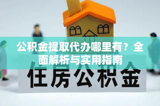上蔡公积金提取代办哪里有？全面解析与实用指南