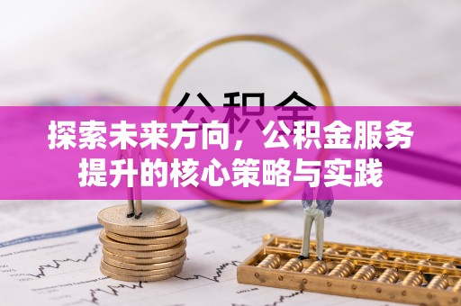 上蔡探索未来方向，公积金服务提升的核心策略与实践