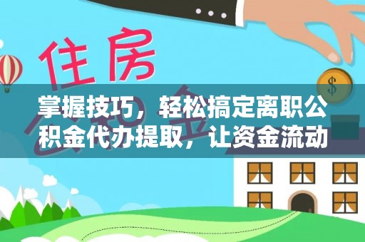 上蔡掌握技巧，轻松搞定离职公积金代办提取，让资金流动更便捷