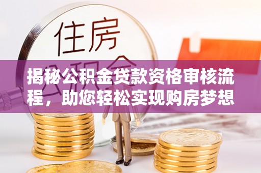 上蔡揭秘公积金贷款资格审核流程，助您轻松实现购房梦想