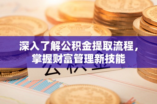 上蔡深入了解公积金提取流程，掌握财富管理新技能