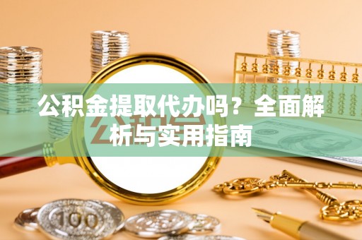 上蔡公积金提取代办吗？全面解析与实用指南