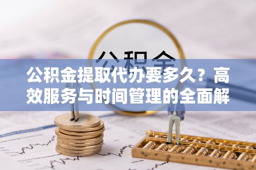 上蔡公积金提取代办要多久？高效服务与时间管理的全面解析