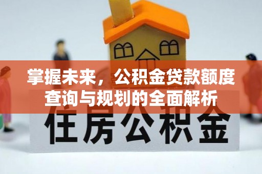 上蔡掌握未来，公积金贷款额度查询与规划的全面解析