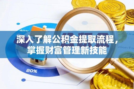 上蔡深入了解公积金提取流程，掌握财富管理新技能