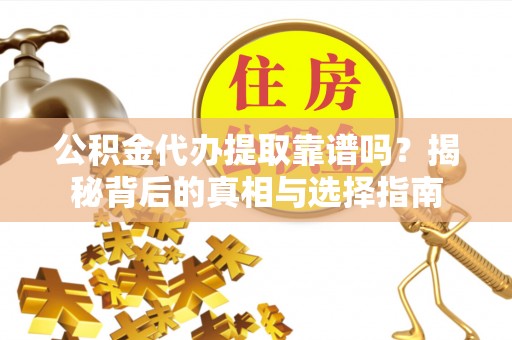 上蔡公积金代办提取靠谱吗？揭秘背后的真相与选择指南