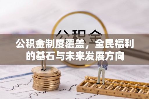 上蔡公积金制度覆盖，全民福利的基石与未来发展方向