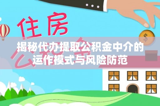 上蔡揭秘代办提取公积金中介的运作模式与风险防范